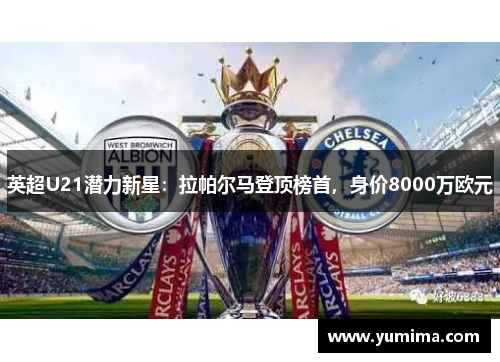 英超U21潜力新星：拉帕尔马登顶榜首，身价8000万欧元